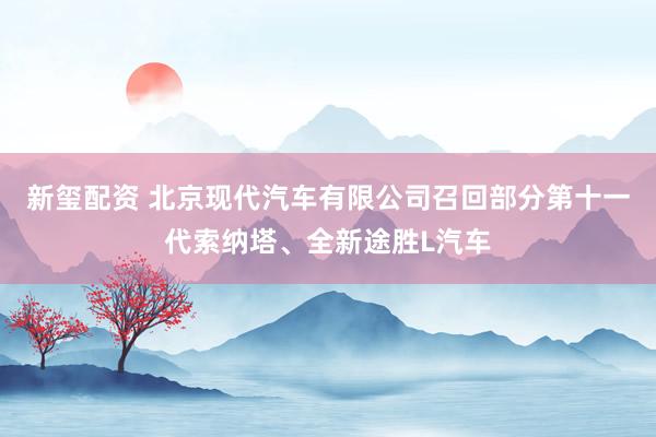 新玺配资 北京现代汽车有限公司召回部分第十一代索纳塔、全新途胜L汽车