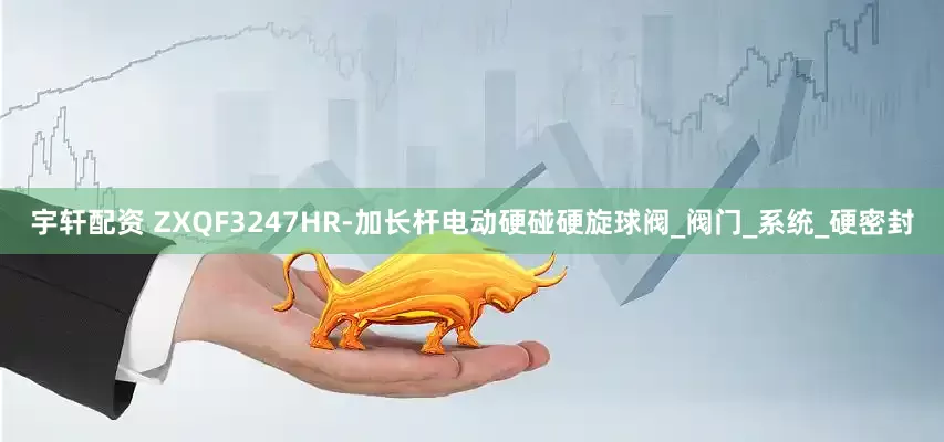 宇轩配资 ZXQF3247HR-加长杆电动硬碰硬旋球阀_阀门_系统_硬密封