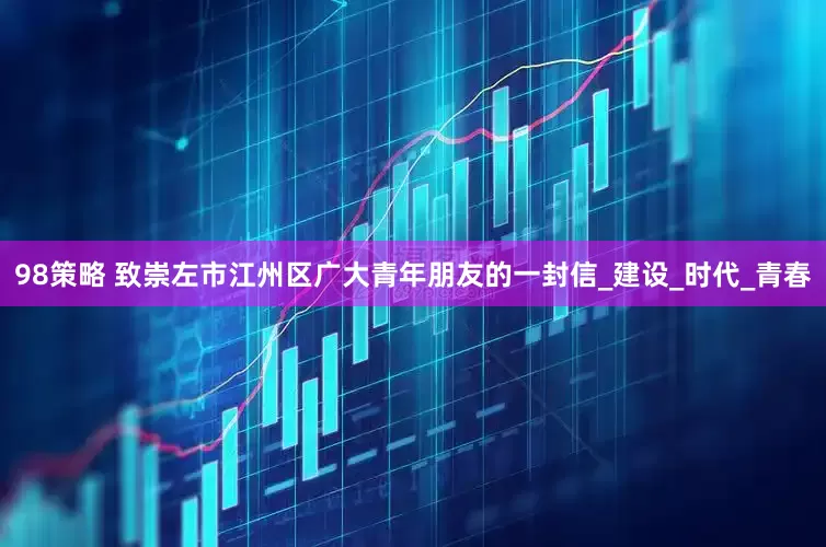 98策略 致崇左市江州区广大青年朋友的一封信_建设_时代_青春
