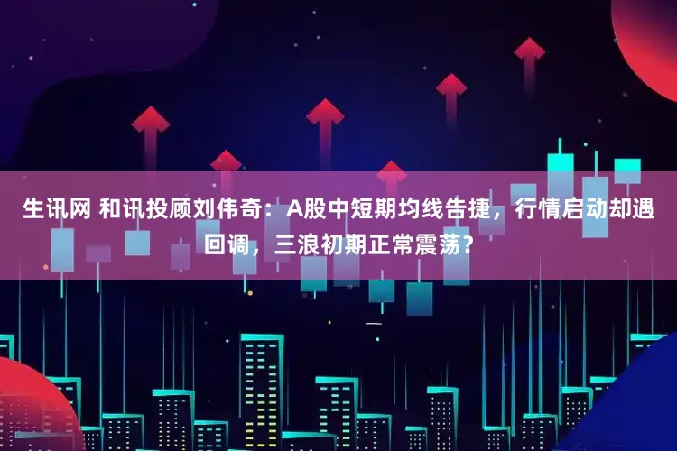 生讯网 和讯投顾刘伟奇：A股中短期均线告捷，行情启动却遇回调，三浪初期正常震荡？