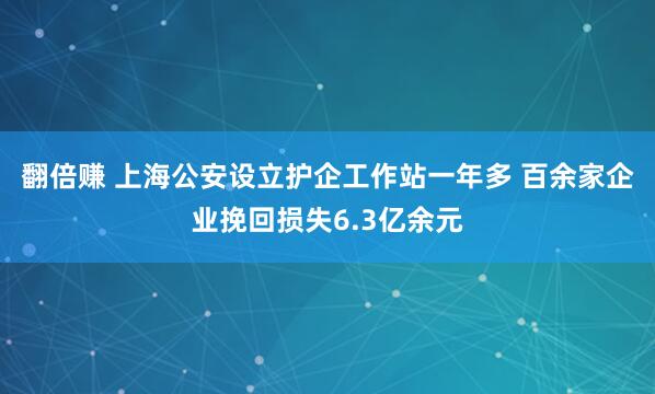 翻倍赚 上海公安设立护企工作站一年多 百余家企业挽回损失6.3亿余元