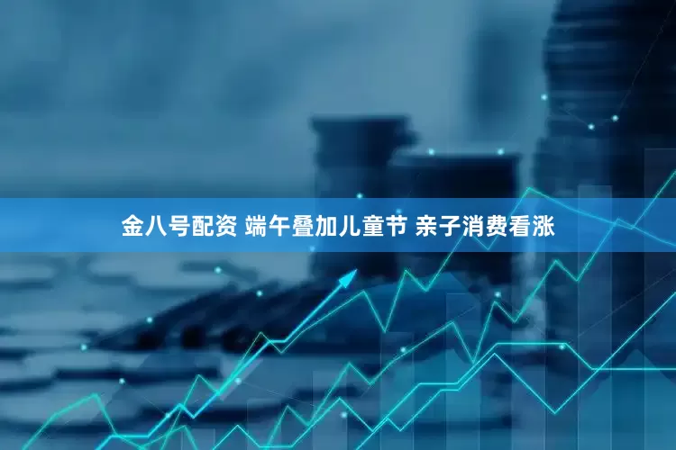 金八号配资 端午叠加儿童节 亲子消费看涨