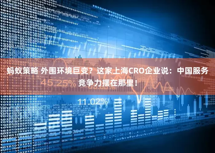 蚂蚁策略 外围环境巨变？这家上海CRO企业说：中国服务竞争力摆在那里！
