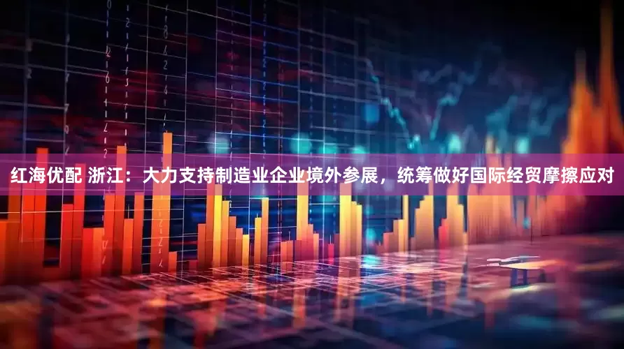 红海优配 浙江：大力支持制造业企业境外参展，统筹做好国际经贸摩擦应对
