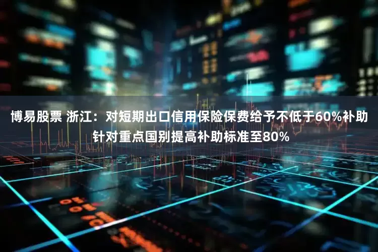 博易股票 浙江：对短期出口信用保险保费给予不低于60%补助 针对重点国别提高补助标准至80%