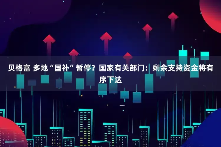 贝格富 多地“国补”暂停？国家有关部门：剩余支持资金将有序下达