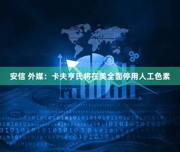 安信 外媒：卡夫亨氏将在美全面停用人工色素