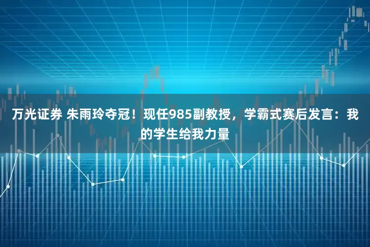 万光证券 朱雨玲夺冠！现任985副教授，学霸式赛后发言：我的学生给我力量