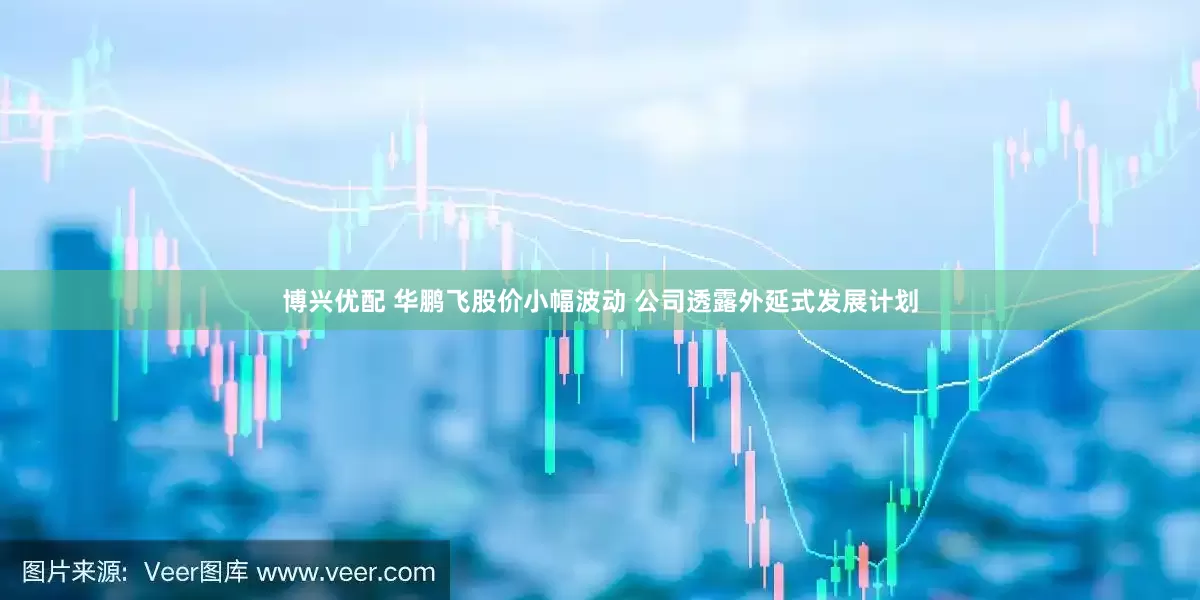 博兴优配 华鹏飞股价小幅波动 公司透露外延式发展计划