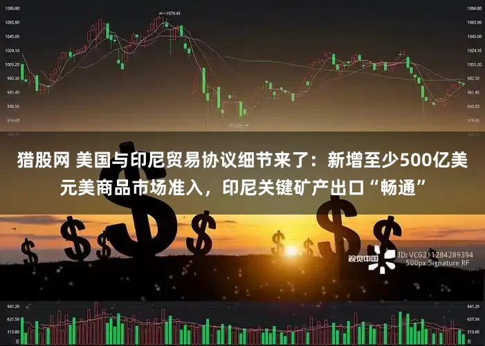 猎股网 美国与印尼贸易协议细节来了：新增至少500亿美元美商品市场准入，印尼关键矿产出口“畅通”