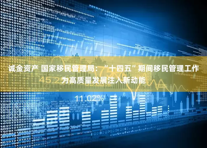 诚金资产 国家移民管理局：“十四五”期间移民管理工作为高质量发展注入新动能