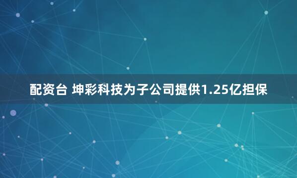 配资台 坤彩科技为子公司提供1.25亿担保
