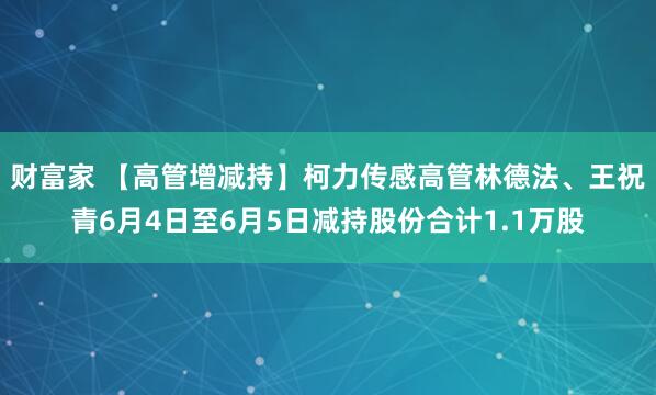 财富家 【高管增减持】柯力传感高管林德法、王祝青6月4日至6月5日减持股份合计1.1万股