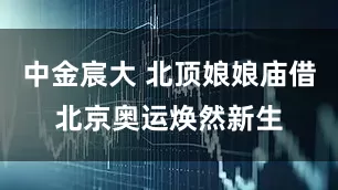 中金宸大 北顶娘娘庙借北京奥运焕然新生