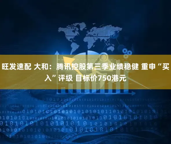 旺发速配 大和：腾讯控股第三季业绩稳健 重申“买入”评级 目标价750港元
