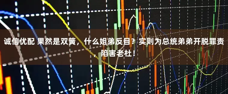 诚信优配 果然是双簧，什么姐弟反目？实则为总统弟弟开脱罪责，陷害老杜！