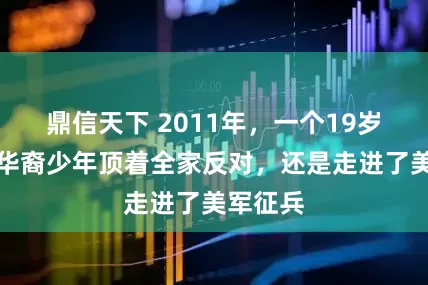 鼎信天下 2011年，一个19岁的美籍华裔少年顶着全家反对，还是走进了美军征兵