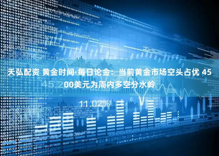天弘配资 黄金时间·每日论金：当前黄金市场空头占优 4500美元为周内多空分水岭