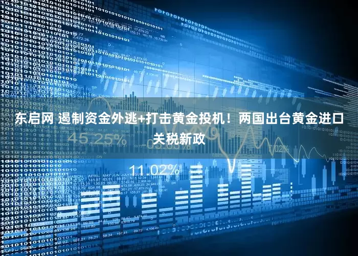 东启网 遏制资金外逃+打击黄金投机！两国出台黄金进口关税新政